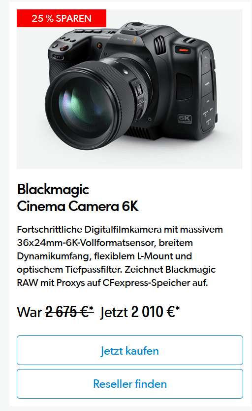 a blackmagic cinema camera 6k with a large lens on a white background the camera features digital controls and a textured surface below details of a price reduction from €2675 to €2010 are displayed along with buttons for purchasing and finding resellers digital production A Blackmagic Cinema Camera 6K with a large lens on a white background. The camera features digital controls and a textured surface. Below, details of a price reduction from €2,675 to €2,010 are displayed, along with buttons for purchasing and finding resellers.